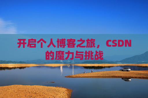 开启个人博客之旅,CSDN的魔力与挑战 开启个人博客之旅,CSDN的魔力与挑战